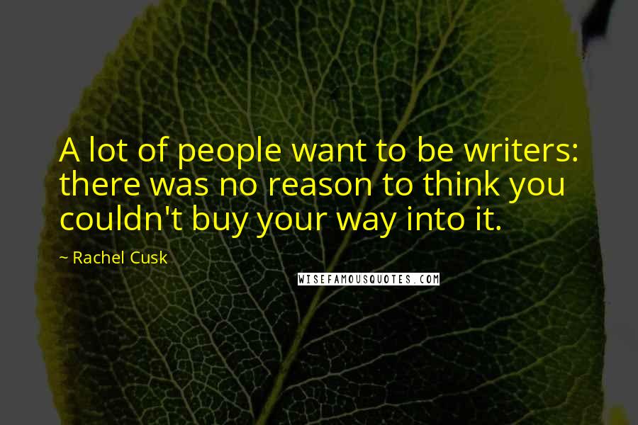 Rachel Cusk Quotes: A lot of people want to be writers: there was no reason to think you couldn't buy your way into it.