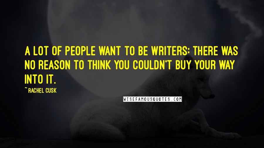 Rachel Cusk Quotes: A lot of people want to be writers: there was no reason to think you couldn't buy your way into it.