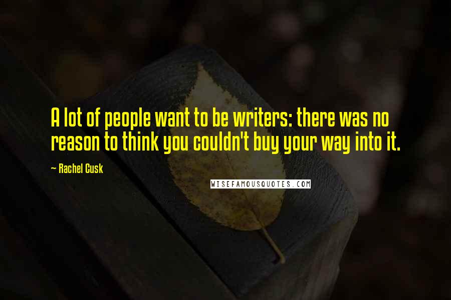 Rachel Cusk Quotes: A lot of people want to be writers: there was no reason to think you couldn't buy your way into it.