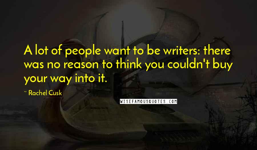 Rachel Cusk Quotes: A lot of people want to be writers: there was no reason to think you couldn't buy your way into it.