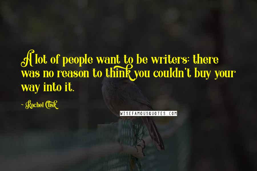 Rachel Cusk Quotes: A lot of people want to be writers: there was no reason to think you couldn't buy your way into it.