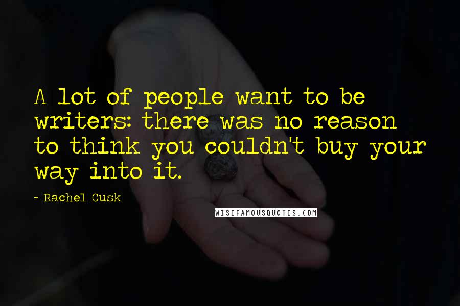 Rachel Cusk Quotes: A lot of people want to be writers: there was no reason to think you couldn't buy your way into it.
