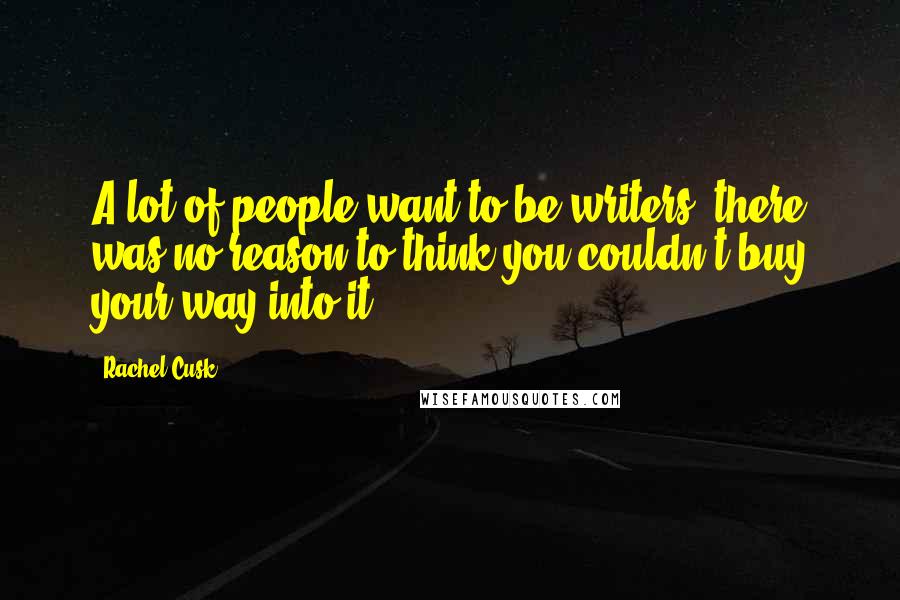 Rachel Cusk Quotes: A lot of people want to be writers: there was no reason to think you couldn't buy your way into it.