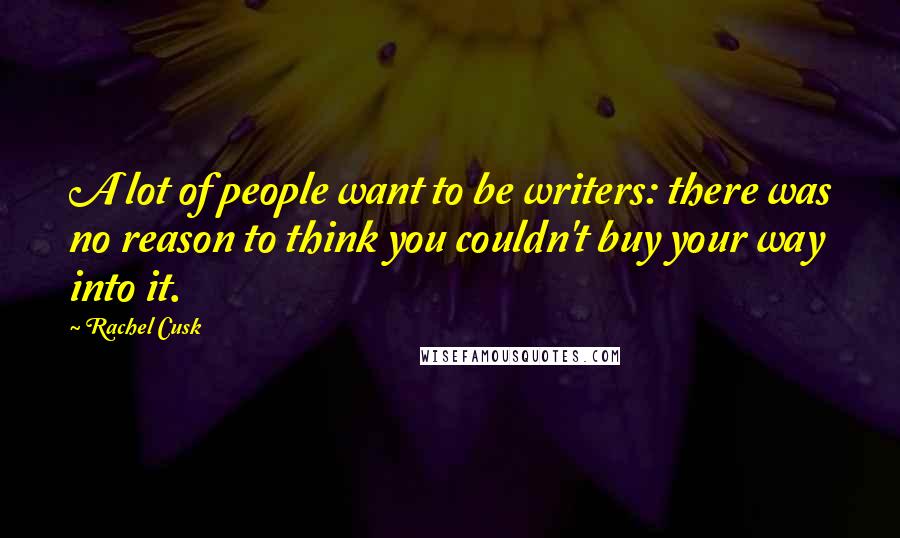 Rachel Cusk Quotes: A lot of people want to be writers: there was no reason to think you couldn't buy your way into it.