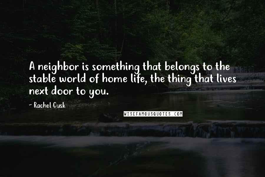 Rachel Cusk Quotes: A neighbor is something that belongs to the stable world of home life, the thing that lives next door to you.