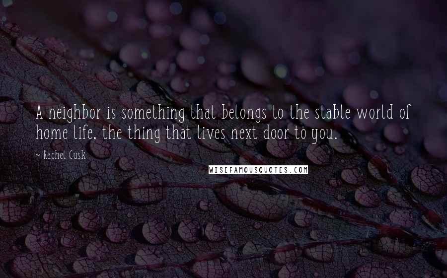 Rachel Cusk Quotes: A neighbor is something that belongs to the stable world of home life, the thing that lives next door to you.