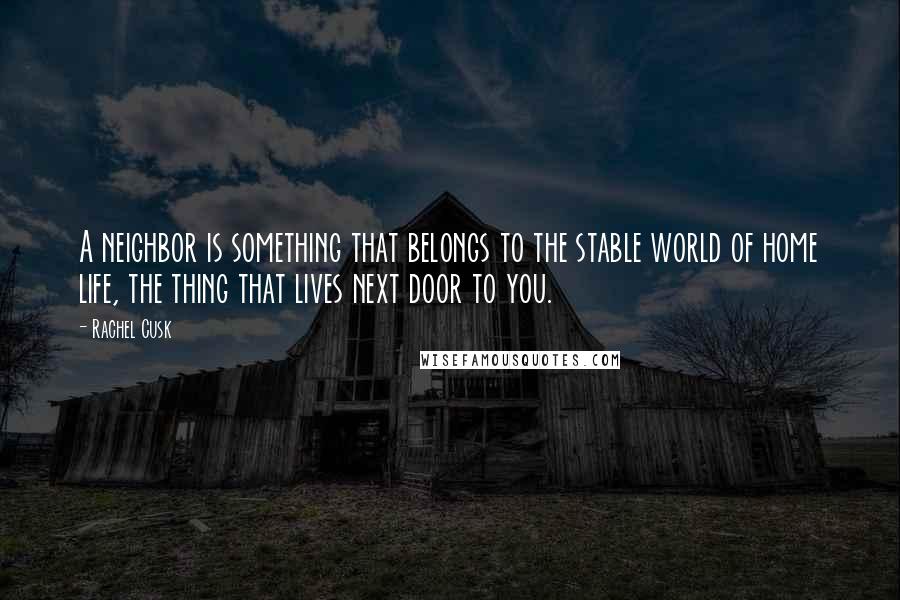 Rachel Cusk Quotes: A neighbor is something that belongs to the stable world of home life, the thing that lives next door to you.