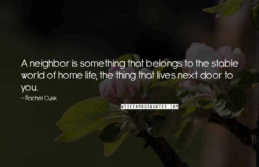 Rachel Cusk Quotes: A neighbor is something that belongs to the stable world of home life, the thing that lives next door to you.