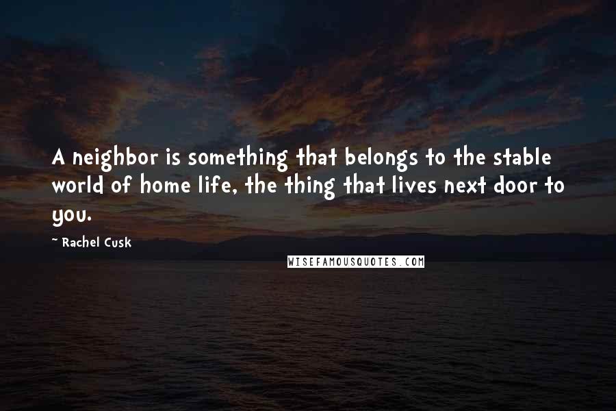 Rachel Cusk Quotes: A neighbor is something that belongs to the stable world of home life, the thing that lives next door to you.