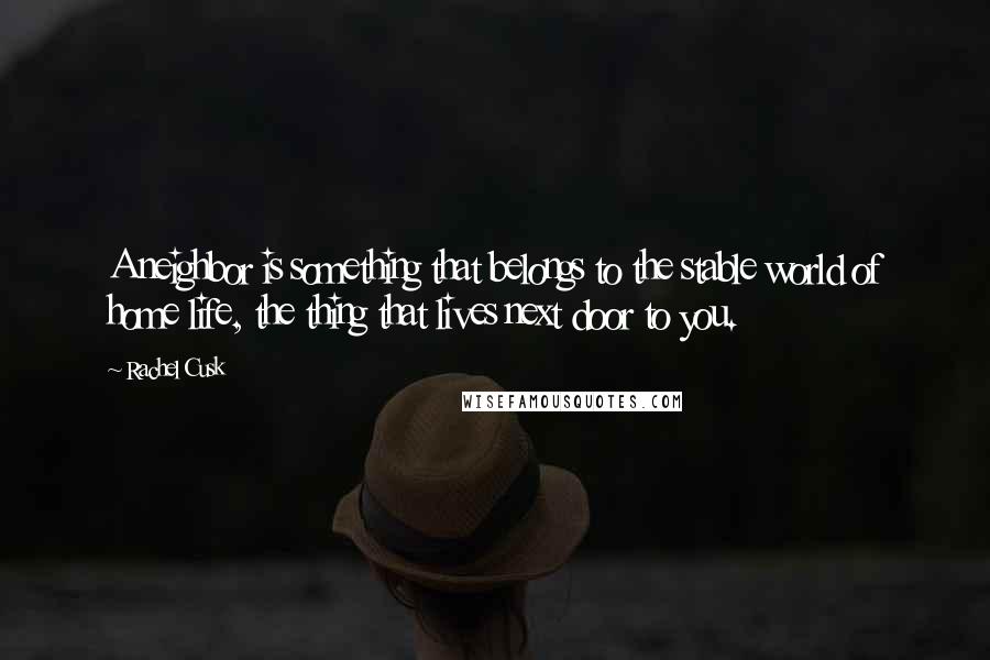 Rachel Cusk Quotes: A neighbor is something that belongs to the stable world of home life, the thing that lives next door to you.