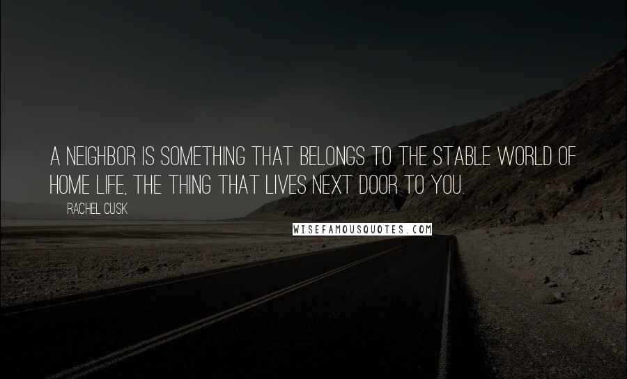 Rachel Cusk Quotes: A neighbor is something that belongs to the stable world of home life, the thing that lives next door to you.
