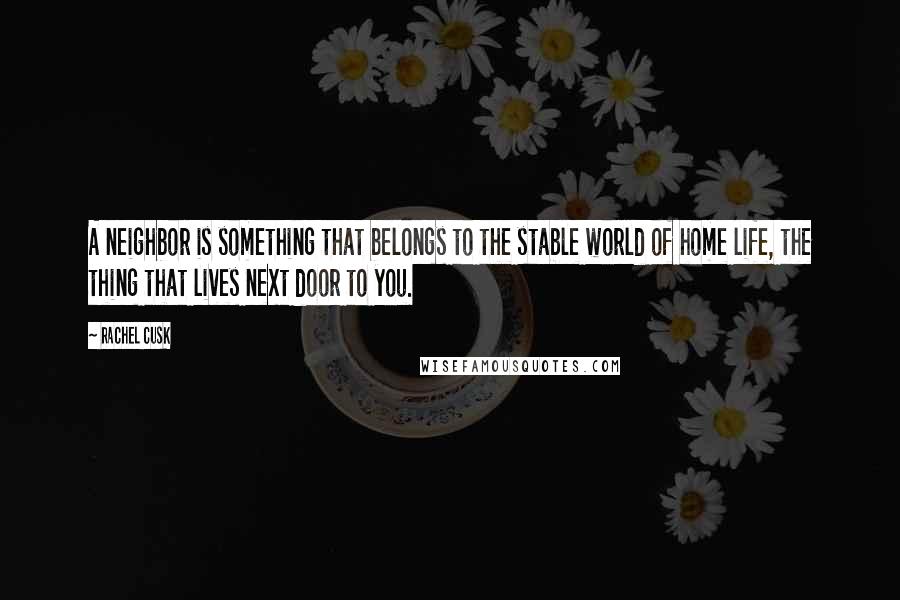 Rachel Cusk Quotes: A neighbor is something that belongs to the stable world of home life, the thing that lives next door to you.