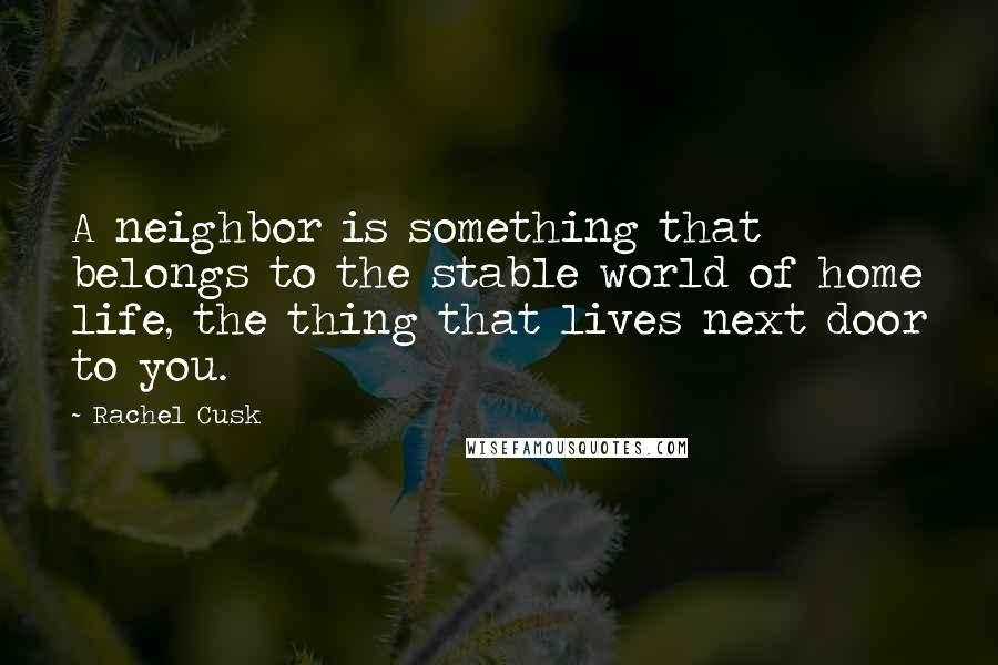 Rachel Cusk Quotes: A neighbor is something that belongs to the stable world of home life, the thing that lives next door to you.