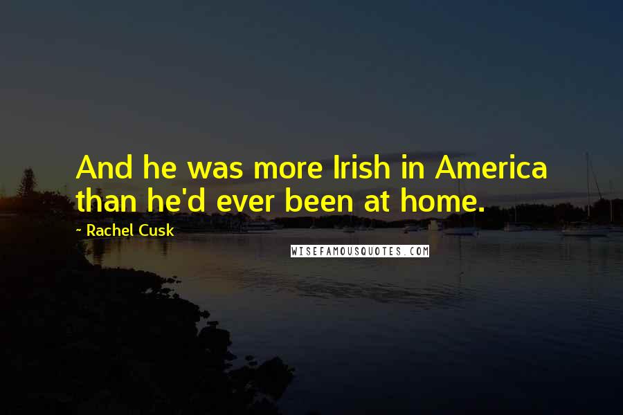 Rachel Cusk Quotes: And he was more Irish in America than he'd ever been at home.