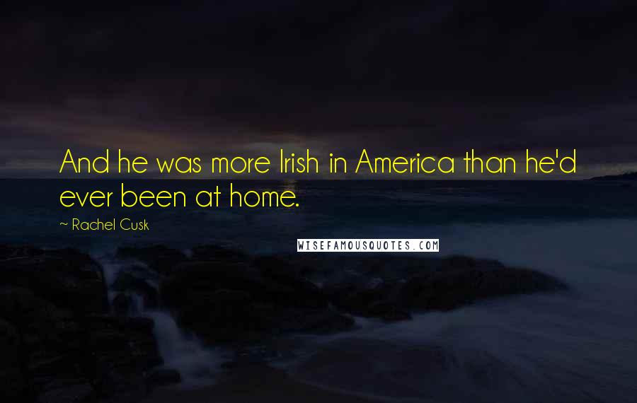 Rachel Cusk Quotes: And he was more Irish in America than he'd ever been at home.