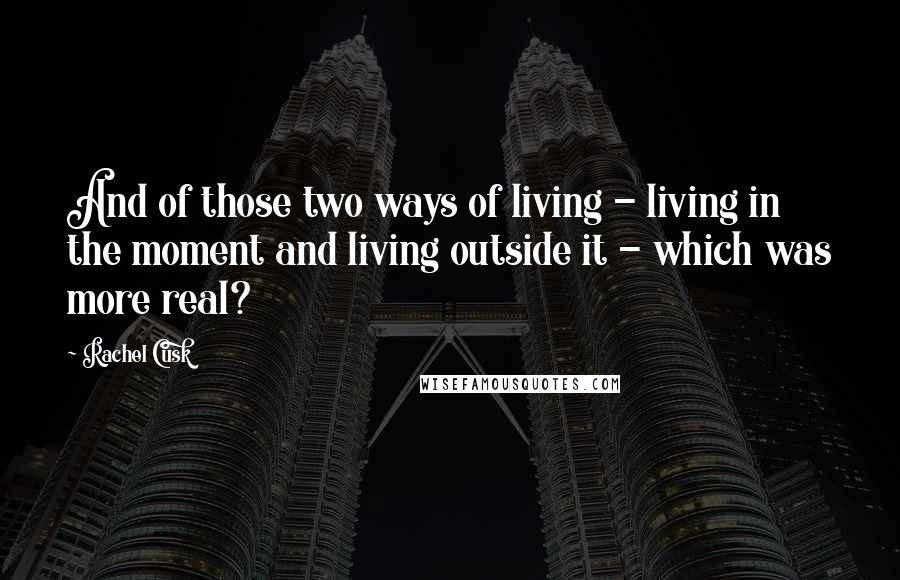 Rachel Cusk Quotes: And of those two ways of living - living in the moment and living outside it - which was more real?