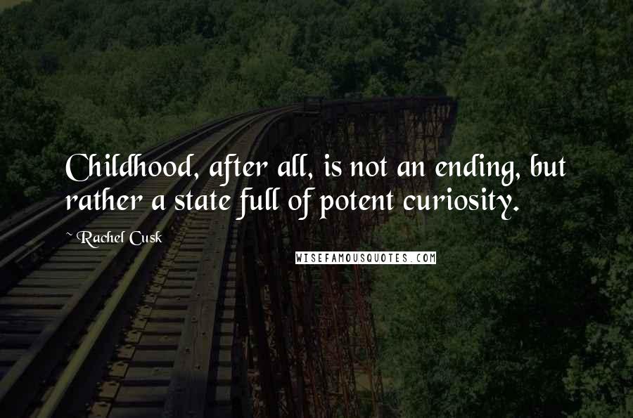 Rachel Cusk Quotes: Childhood, after all, is not an ending, but rather a state full of potent curiosity.