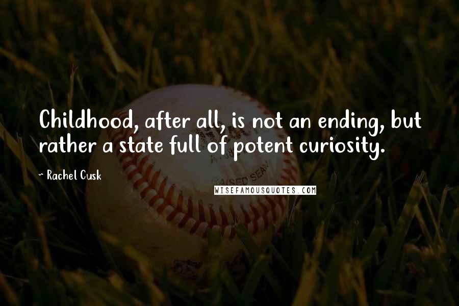 Rachel Cusk Quotes: Childhood, after all, is not an ending, but rather a state full of potent curiosity.
