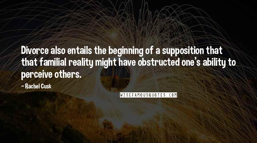 Rachel Cusk Quotes: Divorce also entails the beginning of a supposition that that familial reality might have obstructed one's ability to perceive others.