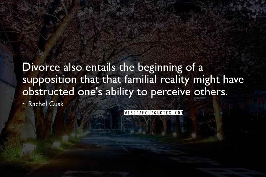 Rachel Cusk Quotes: Divorce also entails the beginning of a supposition that that familial reality might have obstructed one's ability to perceive others.