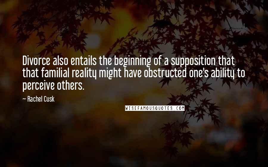 Rachel Cusk Quotes: Divorce also entails the beginning of a supposition that that familial reality might have obstructed one's ability to perceive others.