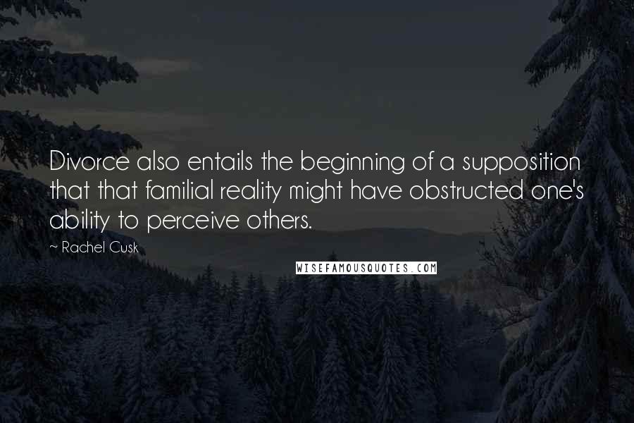 Rachel Cusk Quotes: Divorce also entails the beginning of a supposition that that familial reality might have obstructed one's ability to perceive others.