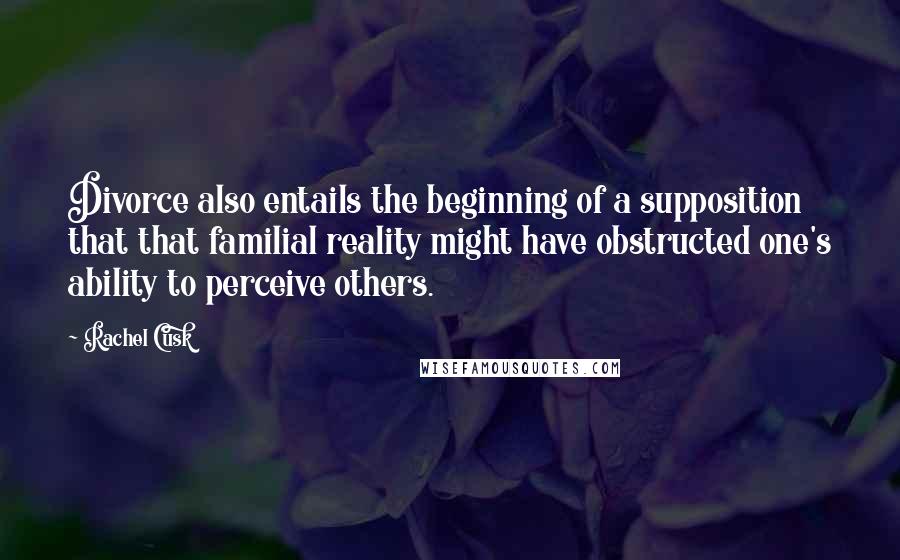 Rachel Cusk Quotes: Divorce also entails the beginning of a supposition that that familial reality might have obstructed one's ability to perceive others.