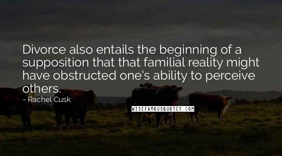 Rachel Cusk Quotes: Divorce also entails the beginning of a supposition that that familial reality might have obstructed one's ability to perceive others.