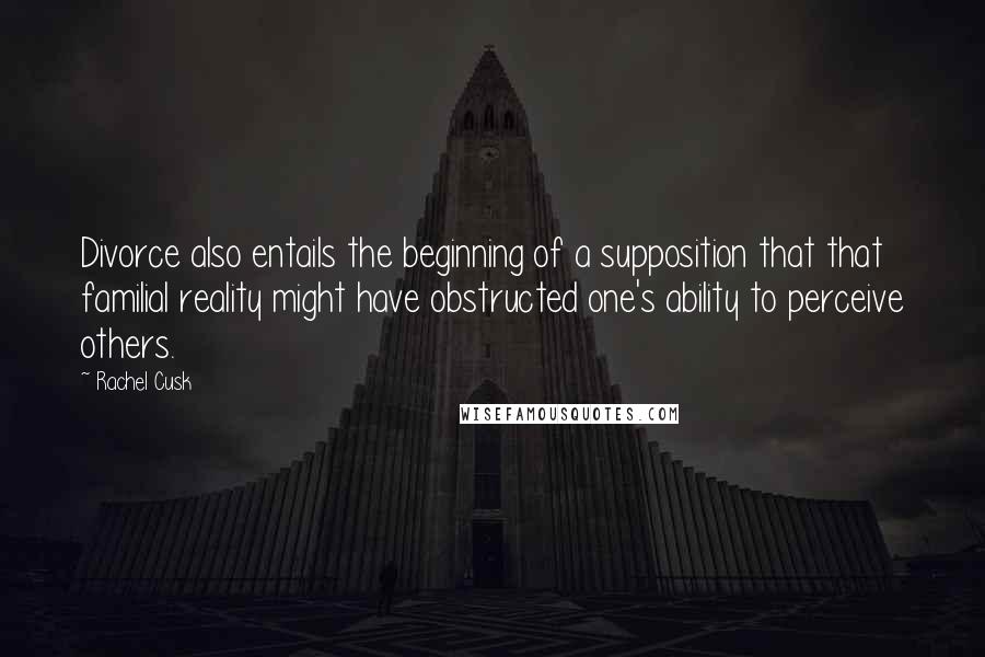 Rachel Cusk Quotes: Divorce also entails the beginning of a supposition that that familial reality might have obstructed one's ability to perceive others.