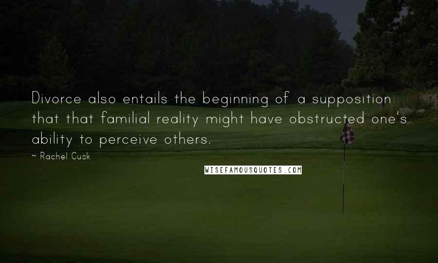 Rachel Cusk Quotes: Divorce also entails the beginning of a supposition that that familial reality might have obstructed one's ability to perceive others.