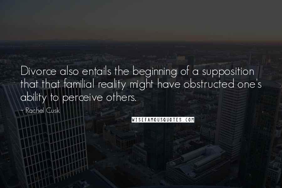 Rachel Cusk Quotes: Divorce also entails the beginning of a supposition that that familial reality might have obstructed one's ability to perceive others.