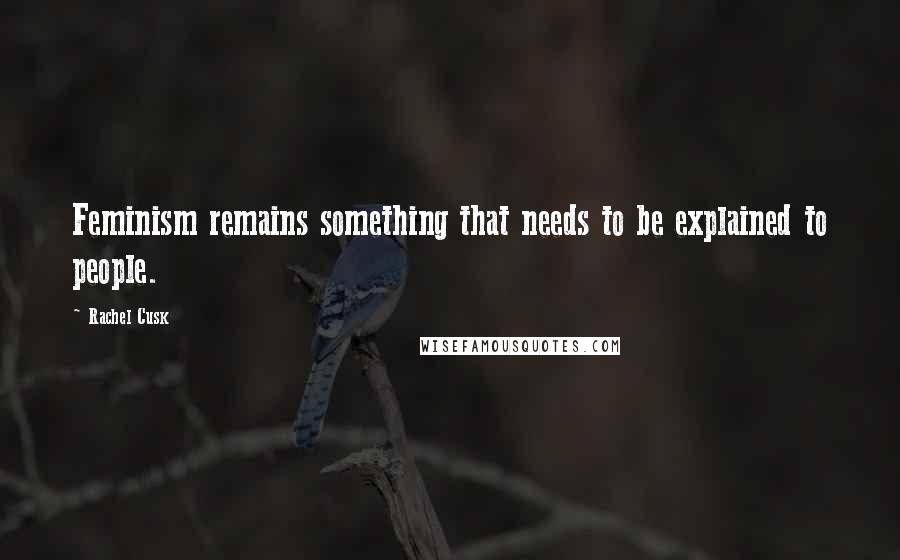 Rachel Cusk Quotes: Feminism remains something that needs to be explained to people.
