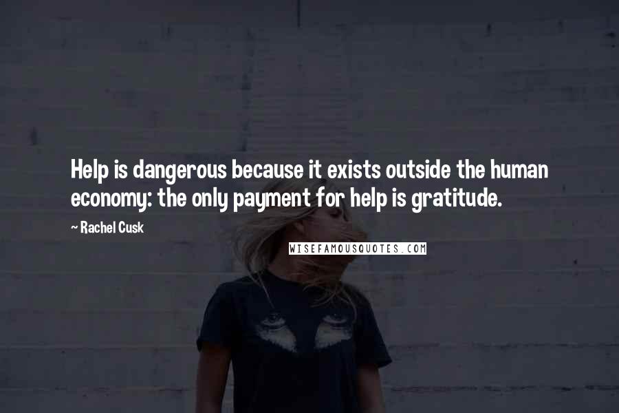 Rachel Cusk Quotes: Help is dangerous because it exists outside the human economy: the only payment for help is gratitude.