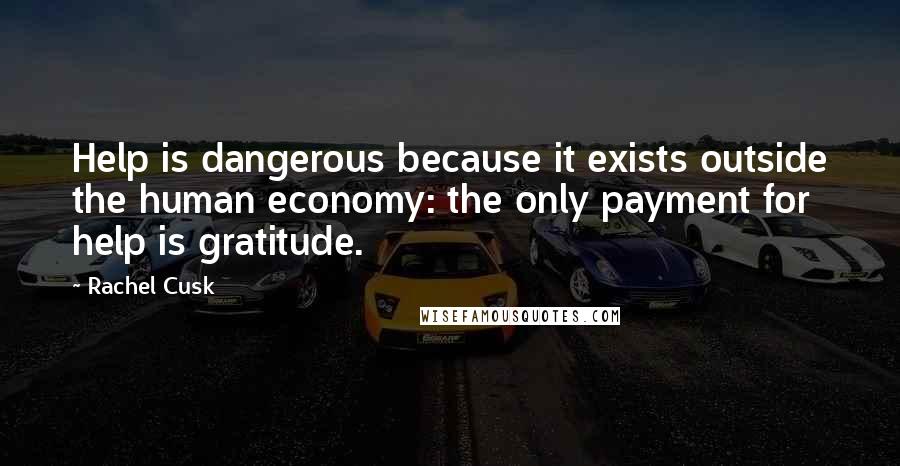 Rachel Cusk Quotes: Help is dangerous because it exists outside the human economy: the only payment for help is gratitude.