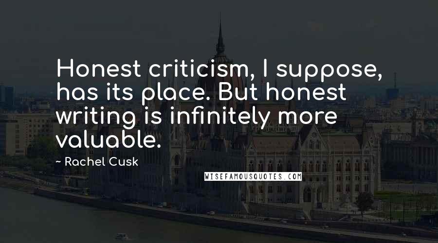 Rachel Cusk Quotes: Honest criticism, I suppose, has its place. But honest writing is infinitely more valuable.