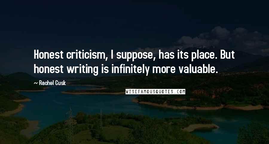 Rachel Cusk Quotes: Honest criticism, I suppose, has its place. But honest writing is infinitely more valuable.