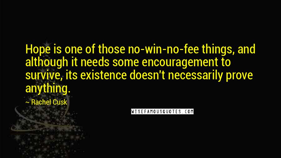 Rachel Cusk Quotes: Hope is one of those no-win-no-fee things, and although it needs some encouragement to survive, its existence doesn't necessarily prove anything.