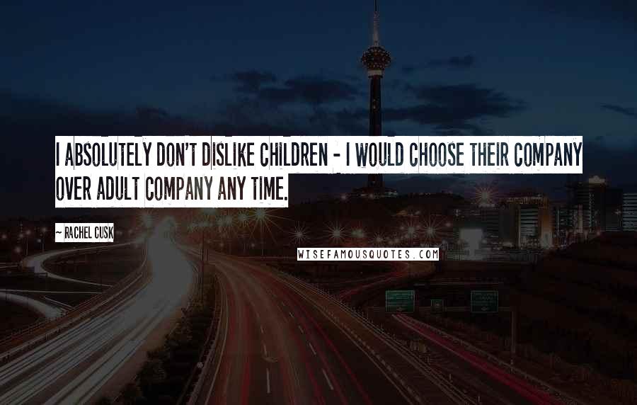 Rachel Cusk Quotes: I absolutely don't dislike children - I would choose their company over adult company any time.