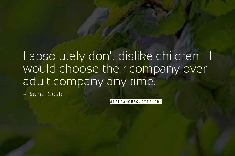 Rachel Cusk Quotes: I absolutely don't dislike children - I would choose their company over adult company any time.