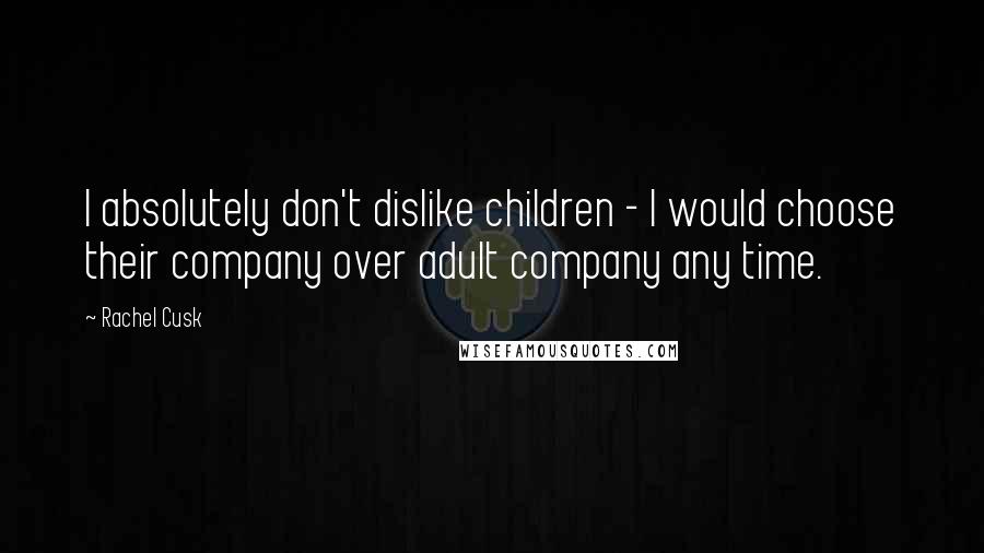 Rachel Cusk Quotes: I absolutely don't dislike children - I would choose their company over adult company any time.