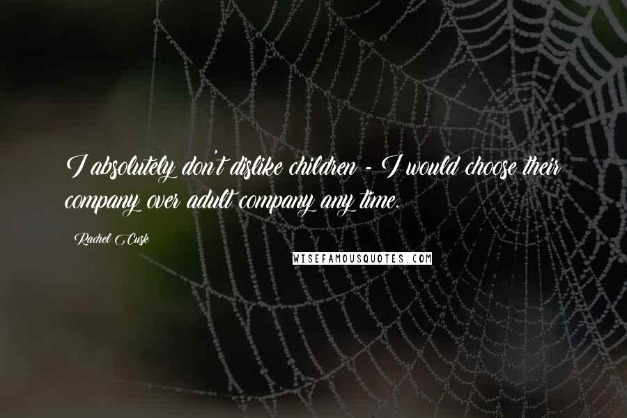 Rachel Cusk Quotes: I absolutely don't dislike children - I would choose their company over adult company any time.
