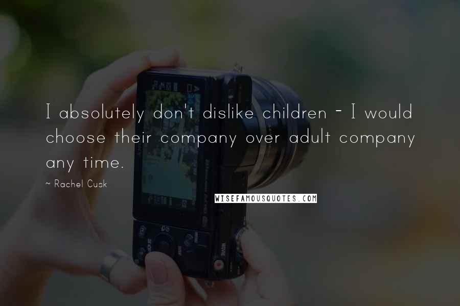 Rachel Cusk Quotes: I absolutely don't dislike children - I would choose their company over adult company any time.