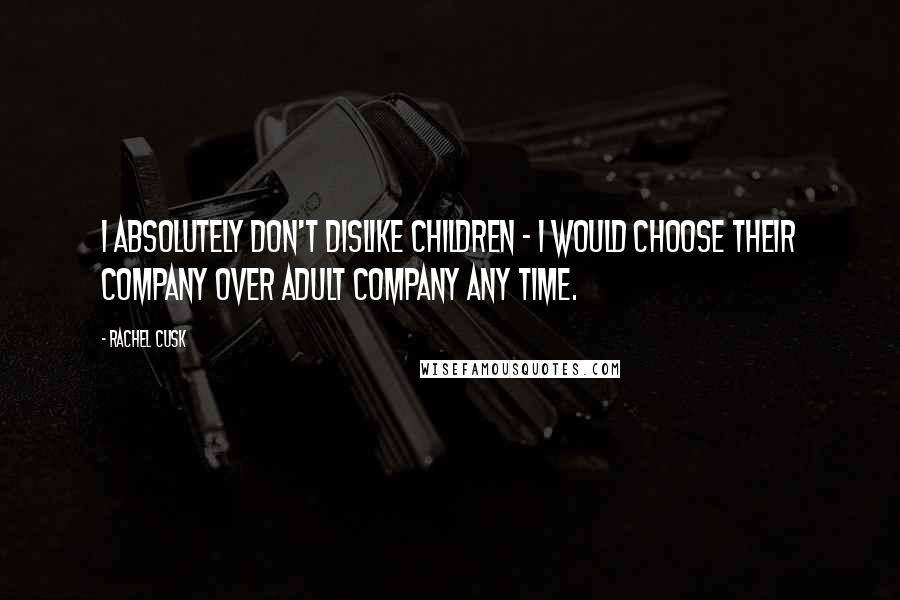 Rachel Cusk Quotes: I absolutely don't dislike children - I would choose their company over adult company any time.