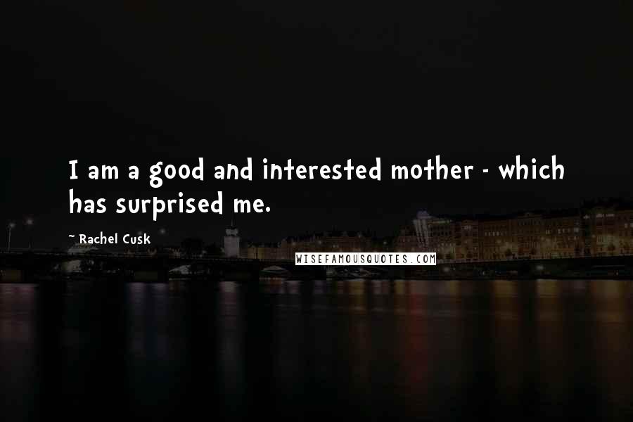 Rachel Cusk Quotes: I am a good and interested mother - which has surprised me.