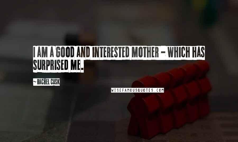 Rachel Cusk Quotes: I am a good and interested mother - which has surprised me.