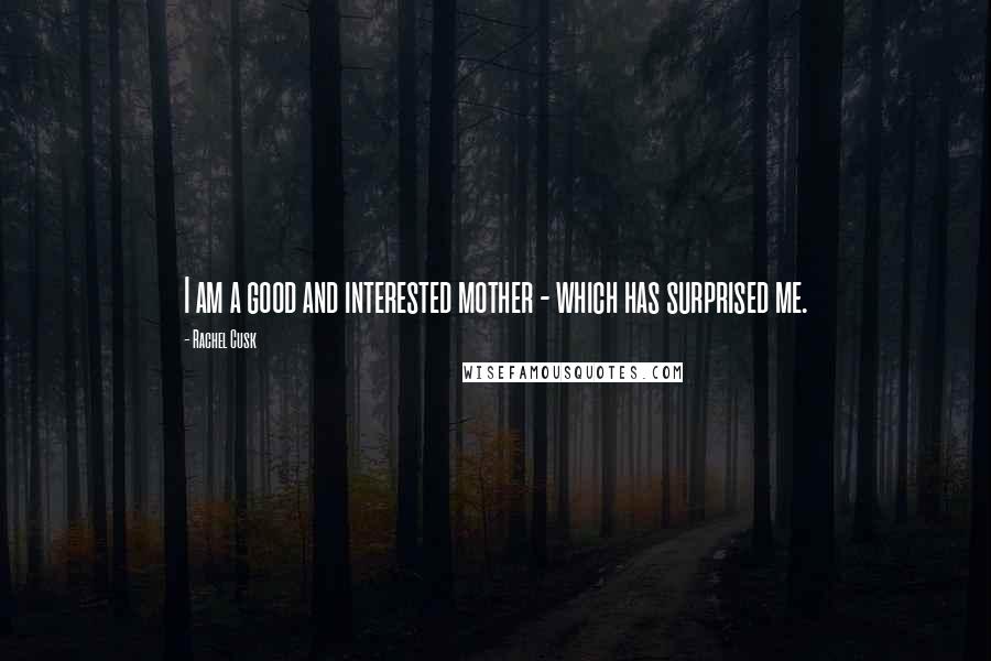 Rachel Cusk Quotes: I am a good and interested mother - which has surprised me.