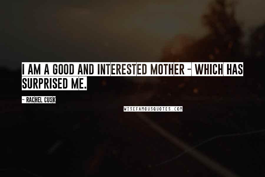 Rachel Cusk Quotes: I am a good and interested mother - which has surprised me.