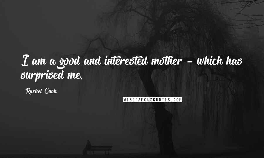 Rachel Cusk Quotes: I am a good and interested mother - which has surprised me.