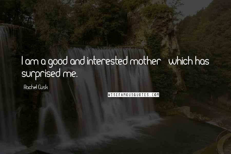 Rachel Cusk Quotes: I am a good and interested mother - which has surprised me.