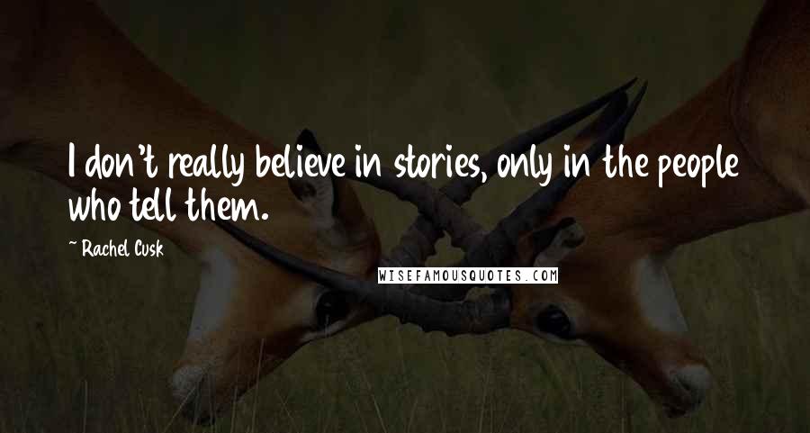 Rachel Cusk Quotes: I don't really believe in stories, only in the people who tell them.
